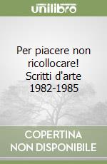 Per piacere non ricollocare! Scritti d'arte 1982-1985 libro