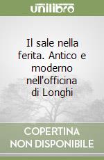 Il sale nella ferita. Antico e moderno nell'officina di Longhi libro