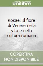 Rosae. Il fiore di Venere nella vita e nella cultura romana libro