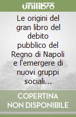 Le origini del gran libro del debito pubblico del Regno di Napoli e l'emergere di nuovi gruppi sociali (1806-1815) libro