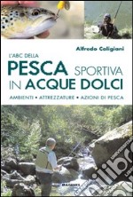 L'ABC della pesca sportiva in acque dolci. Ambienti, attrezzature, azioni di pesca