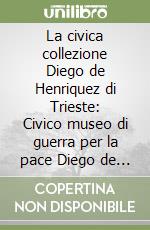 La civica collezione Diego de Henriquez di Trieste: Civico museo di guerra per la pace Diego de Henriquez