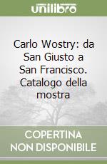 Carlo Wostry: da San Giusto a San Francisco. Catalogo della mostra libro