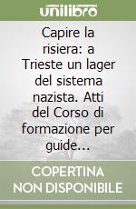 Capire la risiera: a Trieste un lager del sistema nazista. Atti del Corso di formazione per guide didattiche alla risiera di San Sabba (gennaio-febbraio, 1995) libro