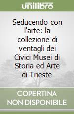 Seducendo con l'arte: la collezione di ventagli dei Civici Musei di Storia ed Arte di Trieste libro