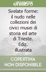 Svelate forme: il nudo nelle collezioni dei civici musei di storia ed arte di Trieste. Ediz. illustrata libro