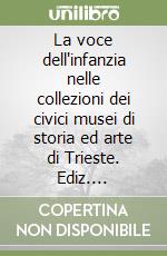 La voce dell'infanzia nelle collezioni dei civici musei di storia ed arte di Trieste. Ediz. illustrata libro