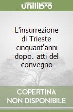 L'insurrezione di Trieste cinquant'anni dopo. atti del convegno libro