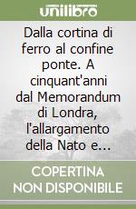 Dalla cortina di ferro al confine ponte. A cinquant'anni dal Memorandum di Londra, l'allargamento della Nato e dell'Unione Europea