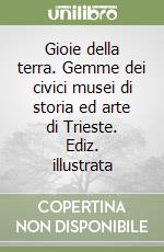 Gioie della terra. Gemme dei civici musei di storia ed arte di Trieste. Ediz. illustrata libro