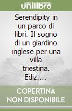 Serendipity in un parco di libri. Il sogno di un giardino inglese per una villa triestina. Ediz. illustrata