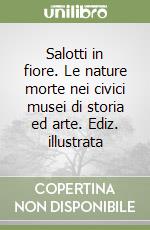 Salotti in fiore. Le nature morte nei civici musei di storia ed arte. Ediz. illustrata libro