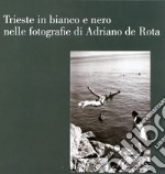 Trieste in bianco e nero nelle fotografie di Adriano de Rota. Catalogo della mostra (Trieste, 26 luglio-3 settembre 2017) libro