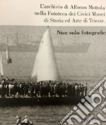 L'archivio di Alfonso Mottola nella Fototeca dei Civici Musei di Storia ed Arte di Trieste. Non solo fotografie. Ediz. illustrata libro