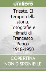 Trieste. Il tempo della storia. Fotografie e filmati di Francesco Penco 1918-1950 libro