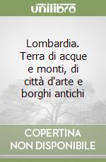 Lombardia. Terra di acque e monti, di città d'arte e borghi antichi libro