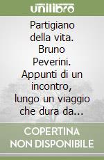 Partigiano della vita. Bruno Peverini. Appunti di un incontro, lungo un viaggio che dura da sempre libro