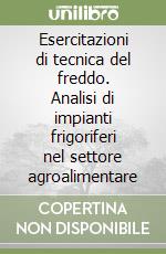 Esercitazioni di tecnica del freddo. Analisi di impianti frigoriferi nel settore agroalimentare