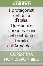 I protagonisti dell'Unità d'Italia. Questioni e considerazioni nel contributo fornito dall'Arma dei carabinieri