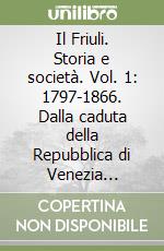 Il Friuli. Storia e società. Vol. 1: 1797-1866. Dalla caduta della Repubblica di Venezia all'unità d'Italia