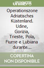Operationszone Adriatisches Küstenland. Udine, Gorizia, Trieste, Pola, Fiume e Lubiana durante l'occupazione tedesca 1943-1945 libro