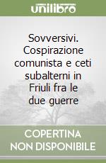 Sovversivi. Cospirazione comunista e ceti subalterni in Friuli fra le due guerre libro