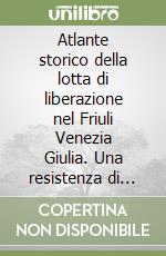 Atlante storico della lotta di liberazione nel Friuli Venezia Giulia. Una resistenza di confine 1943-1945 libro