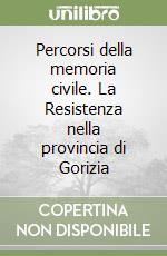 Percorsi della memoria civile. La Resistenza nella provincia di Gorizia libro