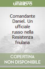 Comandante Daniel. Un ufficiale russo nella Resistenza friulana libro