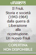 Il Friuli. Storia e società (1943-1964) dalla guerra di Liberazione alla ricostruzione. Un nuovo Friuli libro