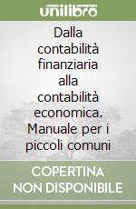 Dalla contabilità finanziaria alla contabilità economica. Manuale per i piccoli comuni libro