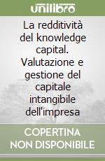 La redditività del knowledge capital. Valutazione e gestione del capitale intangibile dell'impresa libro