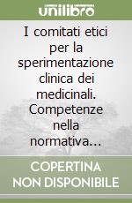 I comitati etici per la sperimentazione clinica dei medicinali. Competenze nella normativa comunitaria e nazionale libro