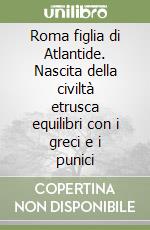 Roma figlia di Atlantide. Nascita della civiltà etrusca equilibri con i greci e i punici libro