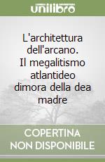 L'architettura dell'arcano. Il megalitismo atlantideo dimora della dea madre