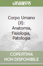 Corpo Umano (il): Anatomia, Fisiologia, Patologia