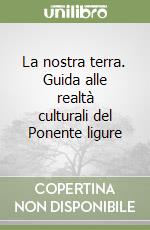 La nostra terra. Guida alle realtà culturali del Ponente ligure libro