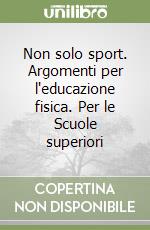 Non solo sport. Argomenti per l'educazione fisica. Per le Scuole superiori libro