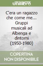 C'era un ragazzo che come me... Gruppi musicali ad Albenga e dintorni (1950-1980) libro