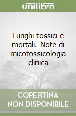 Funghi tossici e mortali. Note di micotossicologia clinica libro