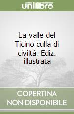 La valle del Ticino culla di civiltà. Ediz. illustrata