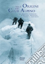 Alle origini del Club Alpino. Un progetto integrato di politica, progresso, scienza e montagna libro