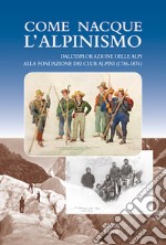 Come nacque l'alpinismo. Dall'esplorazione delle Alpi alla fondazione dei Club Alpini (1786-1874) libro