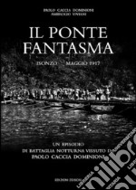 Il ponte fantasma. Isonzo Maggio 1917. Un episodio di battaglia notturna vissuto da Paolo Caccia Dominioni libro