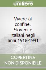 Vivere al confine. Sloveni e italiani negli anni 1918-1941