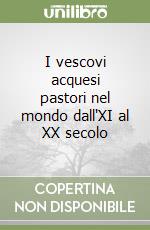 I vescovi acquesi pastori nel mondo dall'XI al XX secolo libro