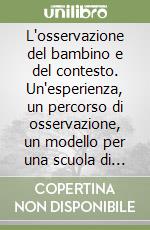 L'osservazione del bambino e del contesto. Un'esperienza, un percorso di osservazione, un modello per una scuola di qualità libro