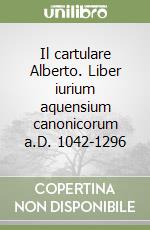 Il cartulare Alberto. Liber iurium aquensium canonicorum a.D. 1042-1296 libro