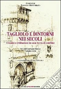 Tagliolo e dintorni nei secoli. Uomini e istituzioni in una terra di confine libro