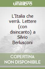 L'Italia che verrà. Lettere (con disincanto) a Silvio Berlusconi libro